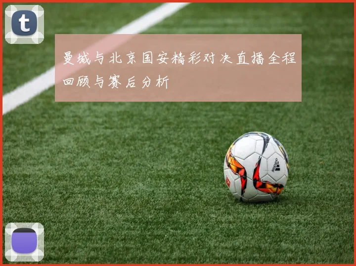 曼城与北京国安精彩对决直播全程回顾与赛后分析