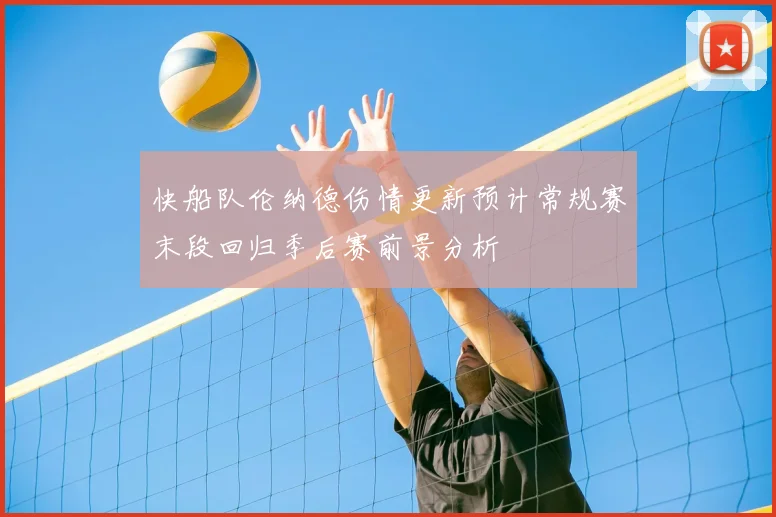 快船队伦纳德伤情更新预计常规赛末段回归季后赛前景分析
