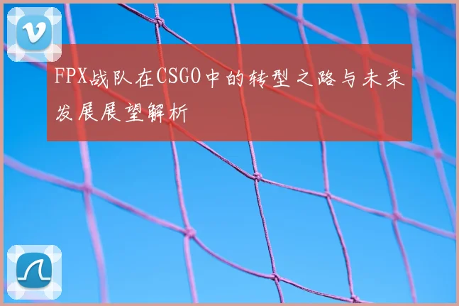FPX战队在CSGO中的转型之路与未来发展展望解析