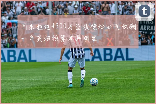 国米拒绝4500万签埃德松合同仅剩一年英超预算差异明显