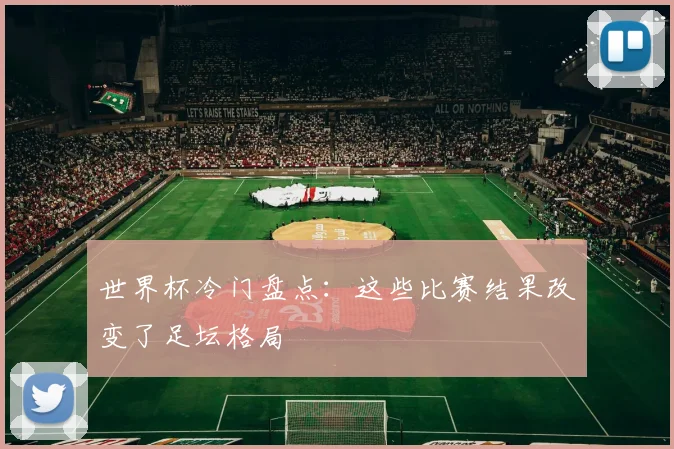 世界杯冷门盘点：这些比赛结果改变了足坛格局