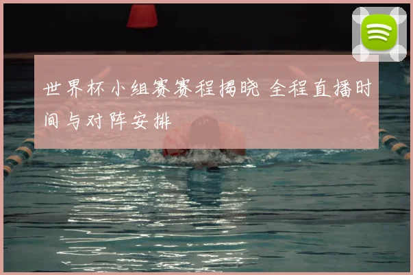世界杯小组赛赛程揭晓 全程直播时间与对阵安排