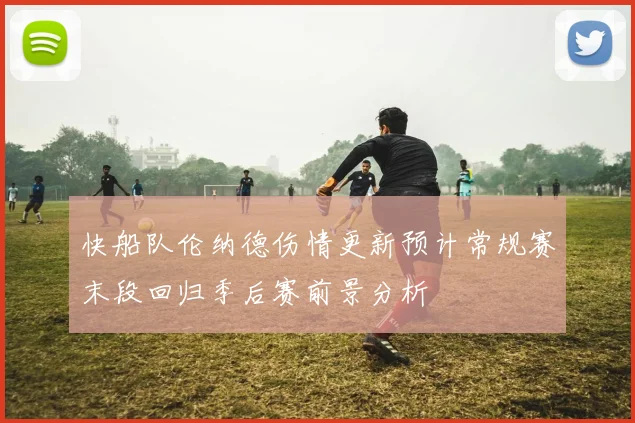 快船队伦纳德伤情更新预计常规赛末段回归季后赛前景分析