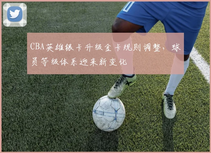 CBA英雄银卡升级金卡规则调整，球员等级体系迎来新变化