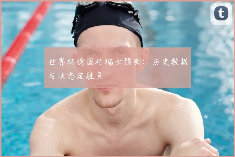 世界杯德国对瑞士预测：历史数据与状态定胜负