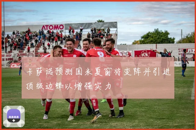 卡萨诺预测国米夏窗将变阵并引进顶级边锋以增强实力