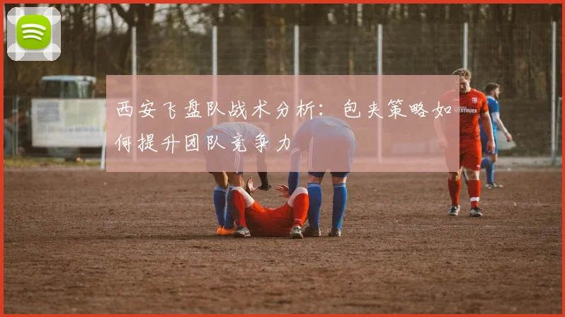 西安飞盘队战术分析：包夹策略如何提升团队竞争力