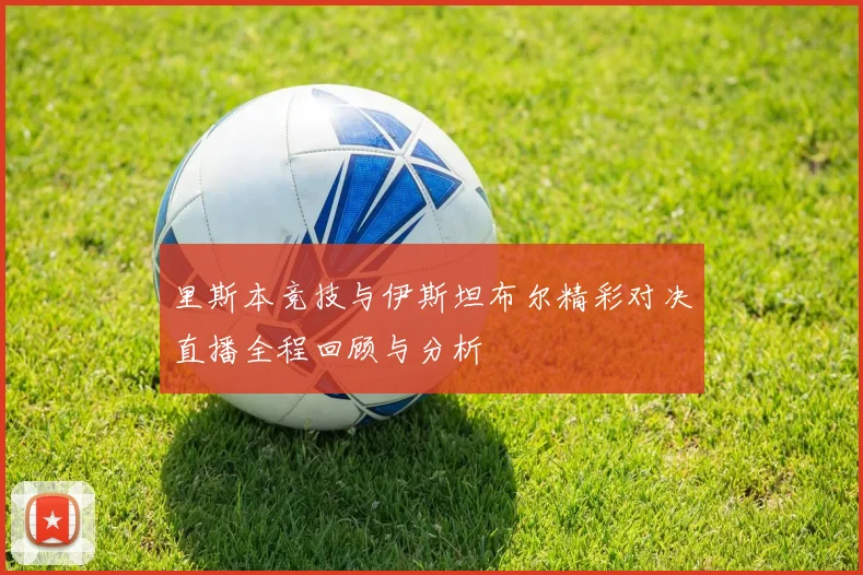 里斯本竞技与伊斯坦布尔精彩对决直播全程回顾与分析