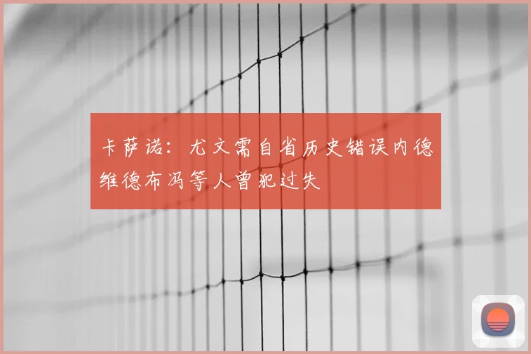 卡萨诺：尤文需自省历史错误内德维德布冯等人曾犯过失
