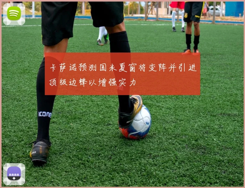 卡萨诺预测国米夏窗将变阵并引进顶级边锋以增强实力