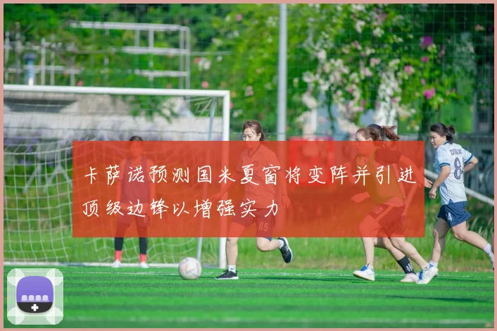卡萨诺预测国米夏窗将变阵并引进顶级边锋以增强实力