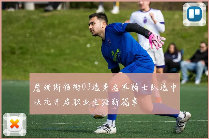 詹姆斯领衔03选秀名单骑士队选中状元开启职业生涯新篇章