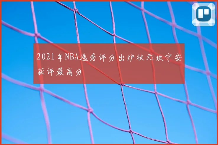 2021年NBA选秀评分出炉状元坎宁安获评最高分