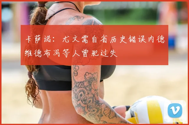 卡萨诺：尤文需自省历史错误内德维德布冯等人曾犯过失