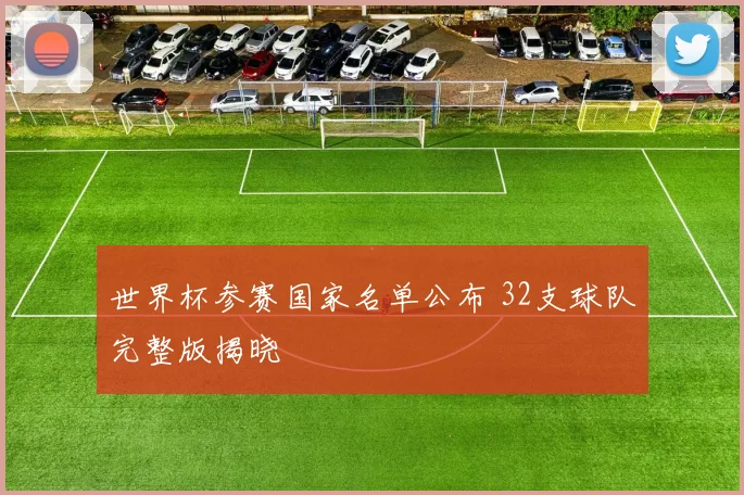 世界杯参赛国家名单公布 32支球队完整版揭晓