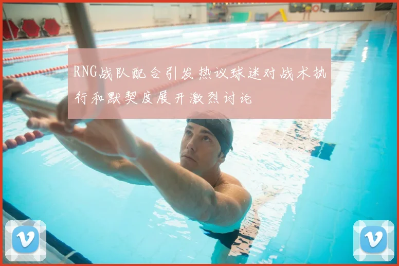 RNG战队配合引发热议球迷对战术执行和默契度展开激烈讨论