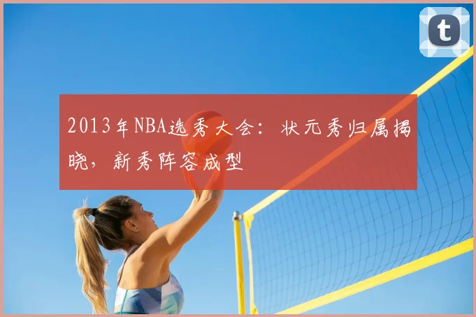 2013年NBA选秀大会：状元秀归属揭晓，新秀阵容成型