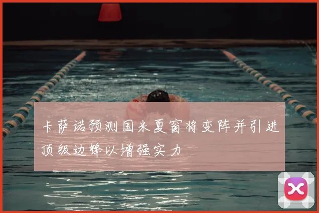 卡萨诺预测国米夏窗将变阵并引进顶级边锋以增强实力