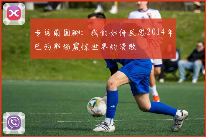 专访前国脚:我们如何反思2014年巴西那场震惊世界的溃败