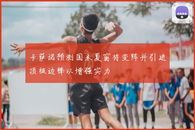 卡萨诺预测国米夏窗将变阵并引进顶级边锋以增强实力