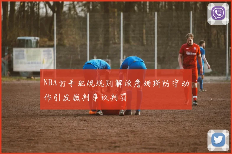 NBA打手犯规规则解读詹姆斯防守动作引发裁判争议判罚