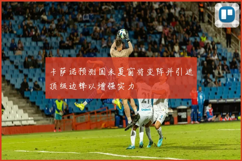 卡萨诺预测国米夏窗将变阵并引进顶级边锋以增强实力