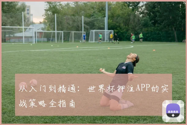 从入门到精通:世界杯押注APP的实战策略全指南