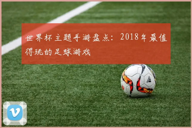 世界杯主题手游盘点：2018年最值得玩的足球游戏