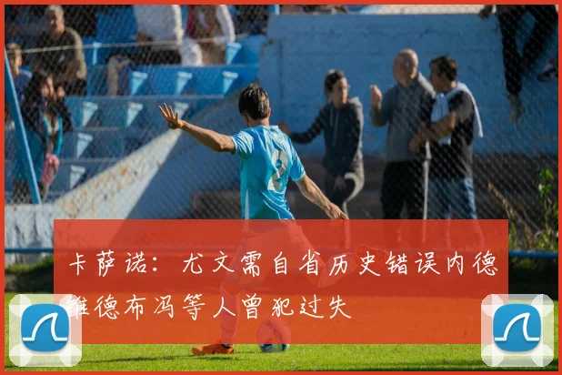 卡萨诺：尤文需自省历史错误内德维德布冯等人曾犯过失
