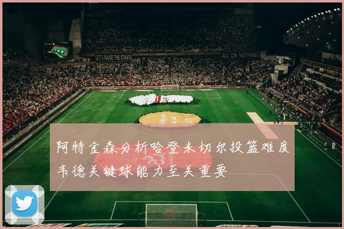 阿特金森分析哈登米切尔投篮难度韦德关键球能力至关重要