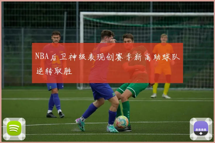 NBA后卫神级表现创赛季新高助球队逆转取胜