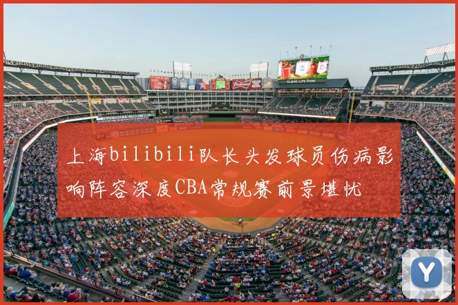 上海bilibili队长头发球员伤病影响阵容深度CBA常规赛前景堪忧