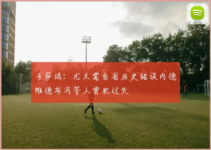 卡萨诺：尤文需自省历史错误内德维德布冯等人曾犯过失