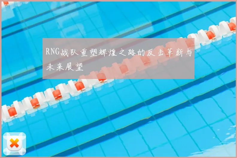 RNG战队重塑辉煌之路的反击革新与未来展望