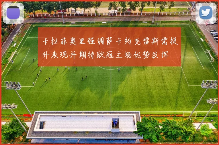 卡拉菲奥里强调萨卡约克雷斯需提升表现并期待欧冠主场优势发挥
