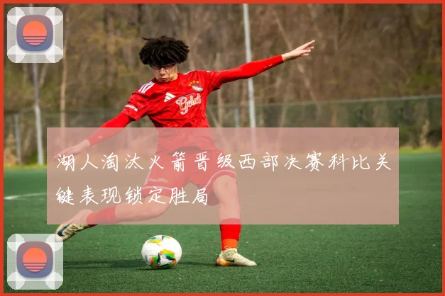 湖人淘汰火箭晋级西部决赛科比关键表现锁定胜局