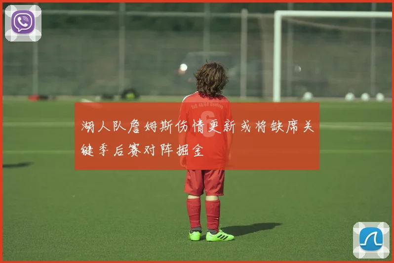 湖人队詹姆斯伤情更新或将缺席关键季后赛对阵掘金