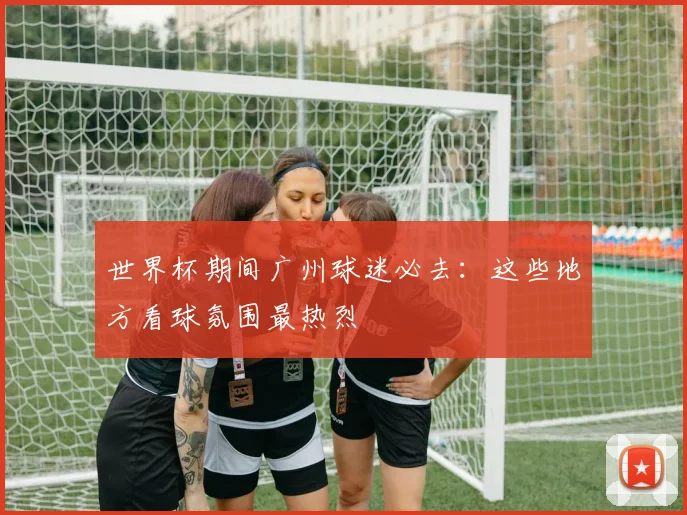 世界杯期间广州球迷必去：这些地方看球氛围最热烈