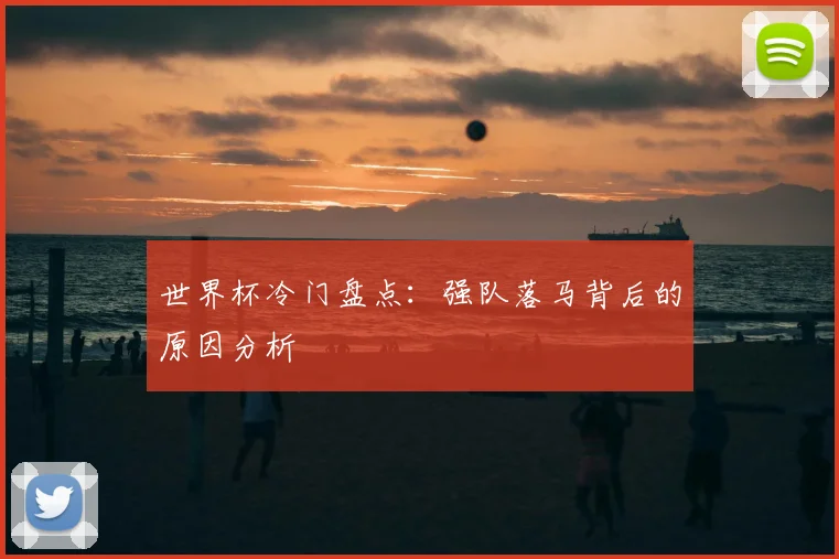 世界杯冷门盘点：强队落马背后的原因分析