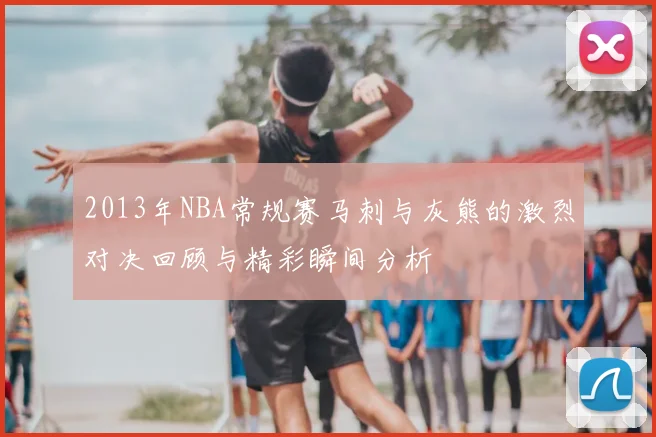 2013年NBA常规赛马刺与灰熊的激烈对决回顾与精彩瞬间分析
