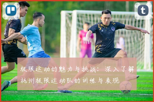 极限运动的魅力与挑战：深入了解杭州极限运动队的训练与表现