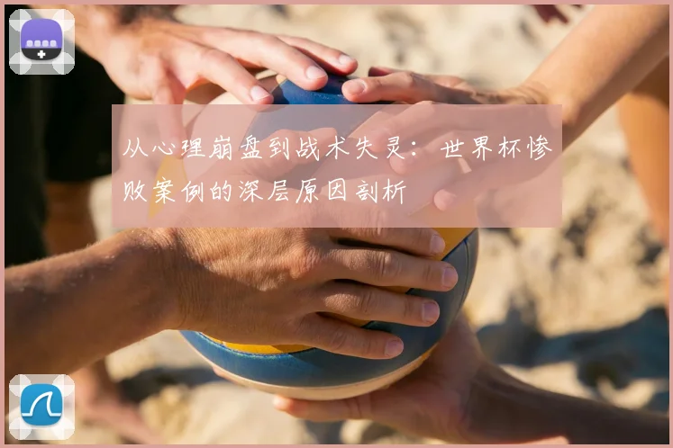 从心理崩盘到战术失灵：世界杯惨败案例的深层原因剖析