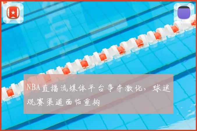 NBA直播流媒体平台争夺激化，球迷观赛渠道面临重构