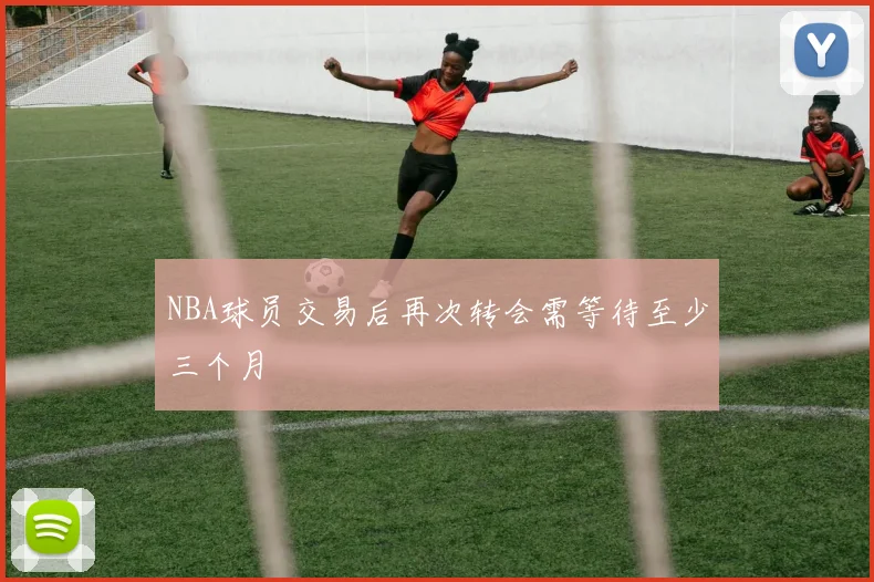 NBA球员交易后再次转会需等待至少三个月