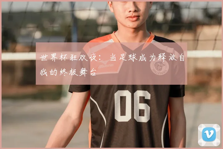 世界杯狂欢夜：当足球成为释放自我的终极舞台