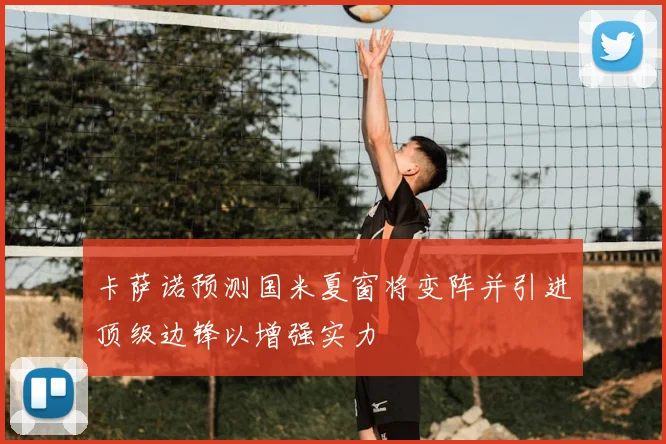 卡萨诺预测国米夏窗将变阵并引进顶级边锋以增强实力