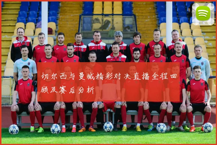 切尔西与曼城精彩对决直播全程回顾及赛后分析