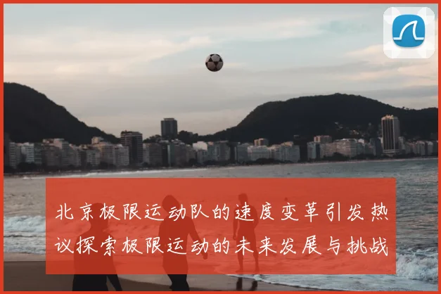 北京极限运动队的速度变革引发热议探索极限运动的未来发展与挑战