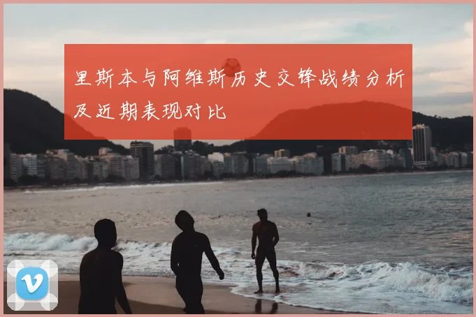 里斯本与阿维斯历史交锋战绩分析及近期表现对比