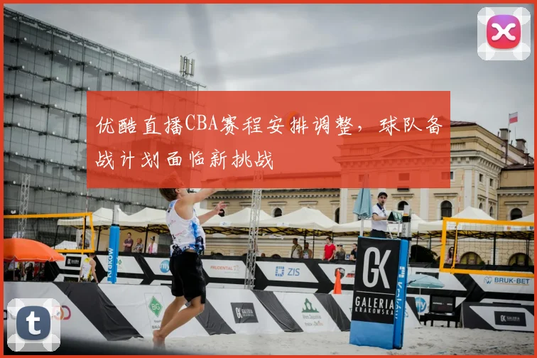 优酷直播CBA赛程安排调整,球队备战计划面临新挑战